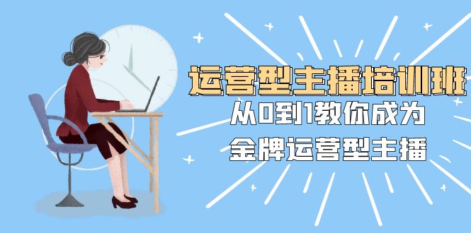 运营型主播培训班：从0到1教你成为金牌运营型主播（25节课）-司马网创基地