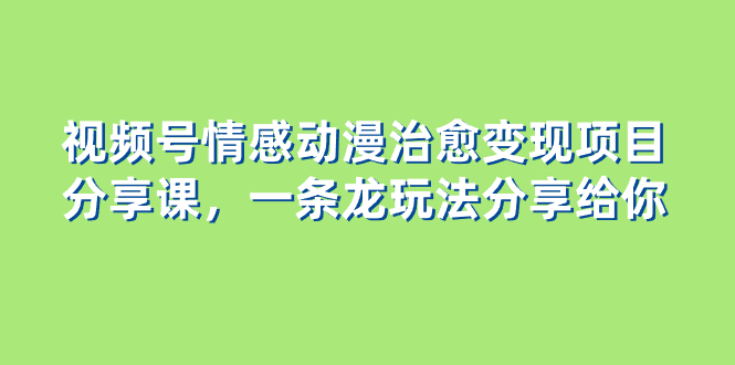 视频号情感动漫治愈变现项目分享课，一条龙玩法分享给你（教程+素材）-司马网创基地