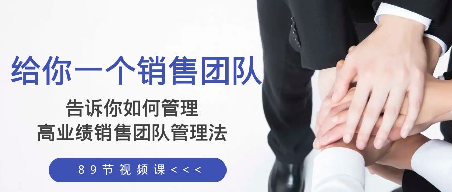 给你 一个销售团队,告诉你如何管理,高业绩销售团队管理法(89节课)-司马网创基地