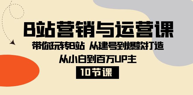 B站营销与运营课：带你玩转B站  从建号到爆款打造 从小白到百万UP主-10节课-司马网创基地