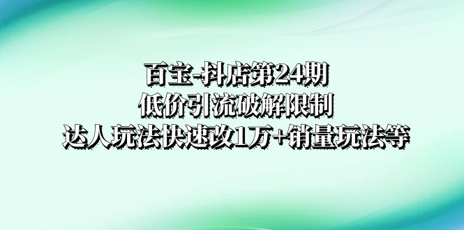 百宝-抖店第24期:低价引流破解限制,达人玩法快速改1万+销量玩法等-司马网创基地