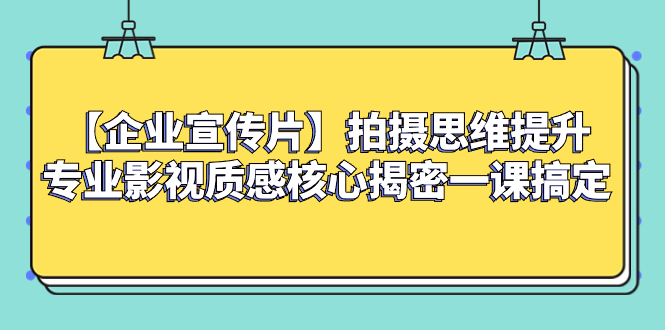 【企业 宣传片】拍摄思维提升专业影视质感核心揭密一课搞定-司马网创基地