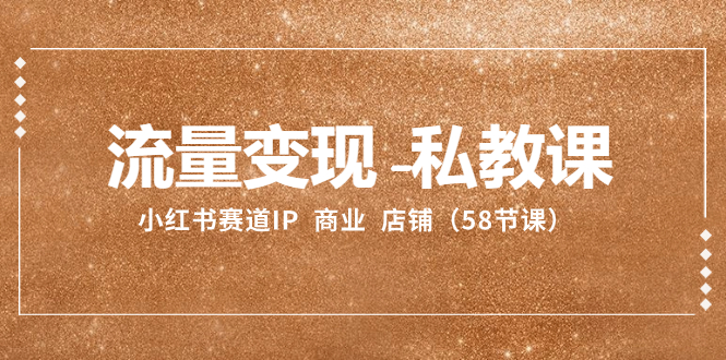 流量变现-私教课：小红书赛道IP  商业  店铺（58节课）-司马网创基地