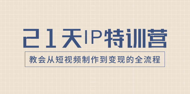 21天IP特训营,教会从短视频制作到变现的全流程-司马网创基地