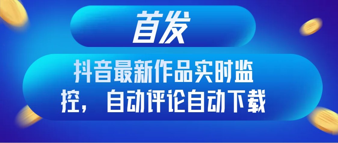 首发抖音最新作品实时监控,自动评论自动下载-司马网创基地