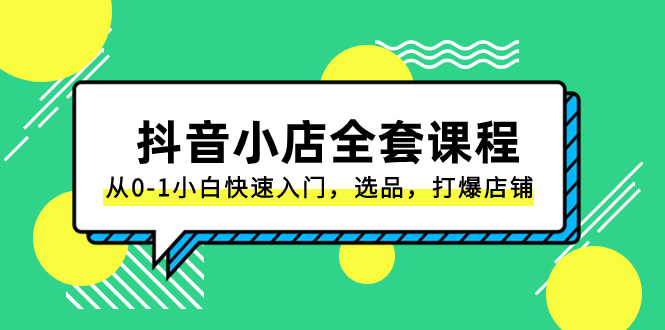 抖音小店-全套课程,从0-1小白快速入门,选品,打爆店铺(131节课)-司马网创基地