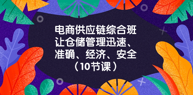 电商-供应链综合班,让仓储管理迅速、准确、经济、安全!(10节课)-司马网创基地