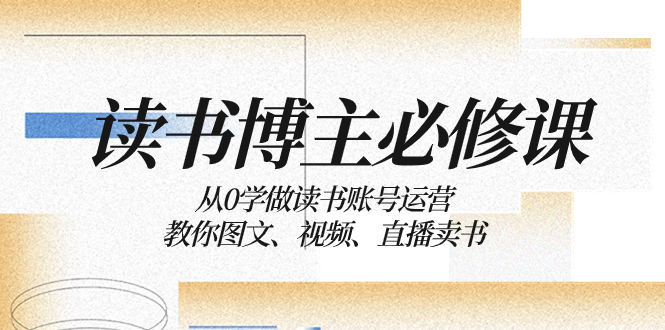 读书 博主 必修课:从0学做读书账号运营:教你图文、视频、直播卖书-司马网创基地