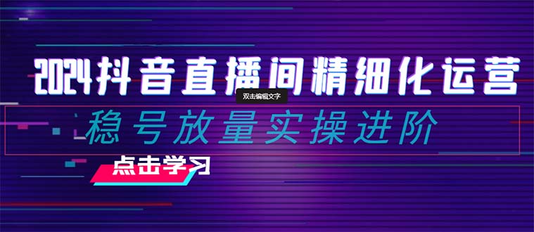 2024抖音直播间精细化运营:稳号放量实操进阶 选品/排品/起号/小店随心...-司马网创基地