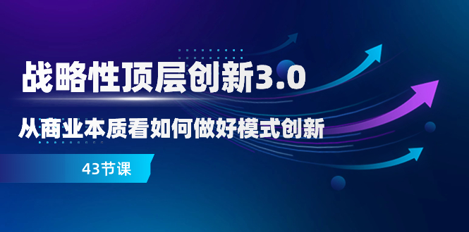 战略性 顶层创新-3.0,从商业本质看如何做好模式创新(43节课)-司马网创基地