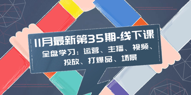 11月最新-35期--线下课:全盘学习:运营、主播、视频、投放、打爆品、场景-司马网创基地