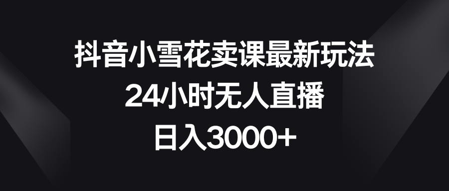 抖音小雪花卖课最新玩法，24小时无人直播，日入3000+-司马网创基地