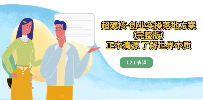 超硬核-创业实操落地方案(完整版),正本清源 了解世界本质(121节课)-司马网创基地