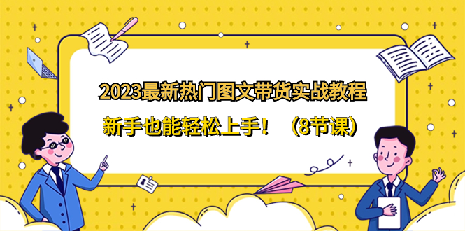 2023最新热门-图文带货实战教程,新手也能轻松上手!(8节课)-司马网创基地