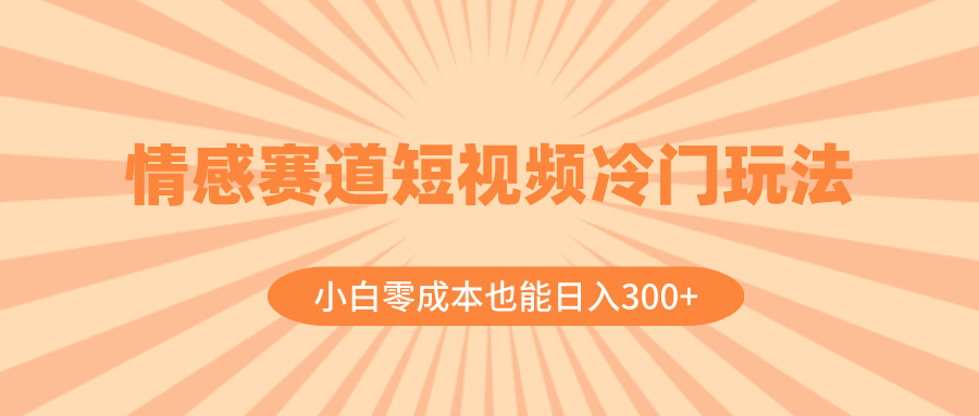 情感赛道短视频冷门玩法,小白零成本也能日入300+(教程+素材)-司马网创基地