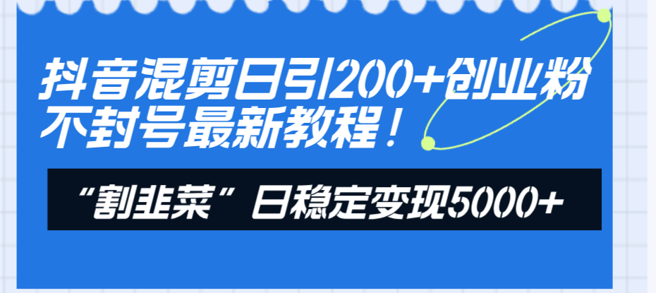 抖音混剪日引200+创业粉不封号最新教程！“割韭菜”日稳定变现5000+！-司马网创基地