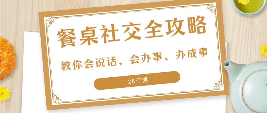 27项·餐桌社交 全攻略：教你会说话、会办事、办成事（28节课）-司马网创基地