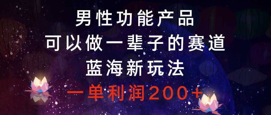 男性功能产品,可以做一辈子的赛道,蓝海新玩法,一单利润200+-司马网创基地