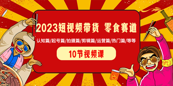 2023短视频带货 零食赛道 认知篇/起号篇/拍摄篇/剪辑篇/运营篇/热门篇/等等-司马网创基地