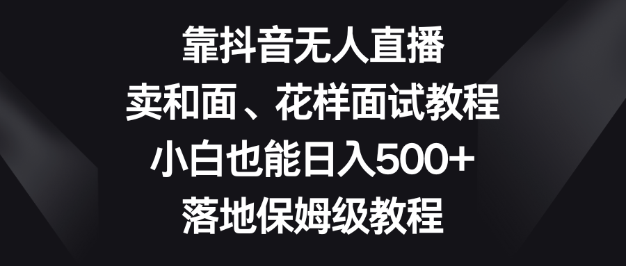 靠抖音无人直播,卖和面、花样面试教程,小白也能日入500+,落地保姆级教程-司马网创基地