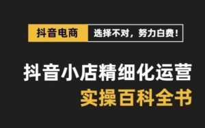 抖音小店 精细化运营-百科全书，保姆级运营实战讲解（28节课）