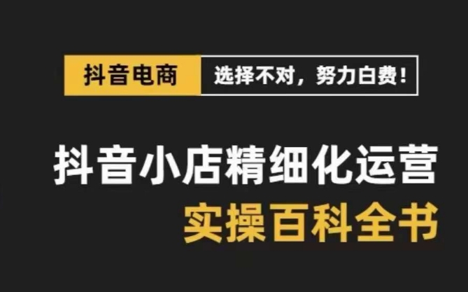 抖音小店 精细化运营-百科全书，保姆级运营实战讲解（28节课）-司马网创基地