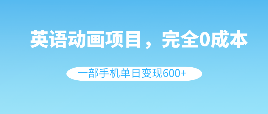 英语动画项目,0成本,一部手机单日变现600+(教程+素材)-司马网创基地