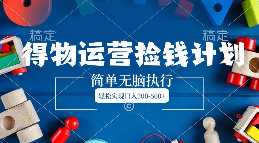 得物运营捡钱计划,简单无脑执行,轻松实现日入200-500+-司马网创基地