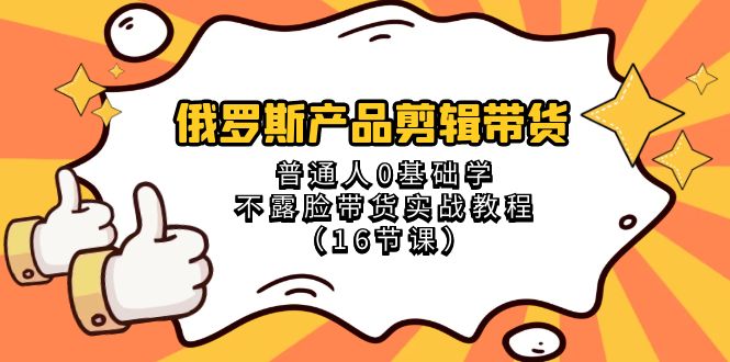 俄罗斯 产品剪辑带货,普通人0基础学不露脸带货实战教程(16节课)-司马网创基地