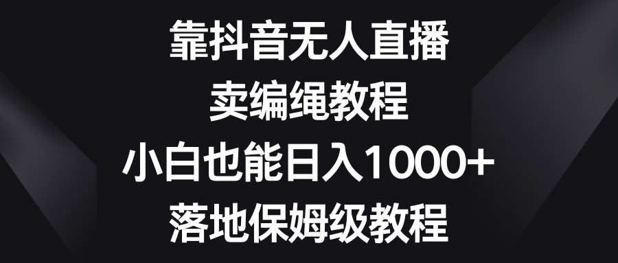 靠抖音无人直播,卖编绳教程,小白也能日入1000+,落地保姆级教程-司马网创基地