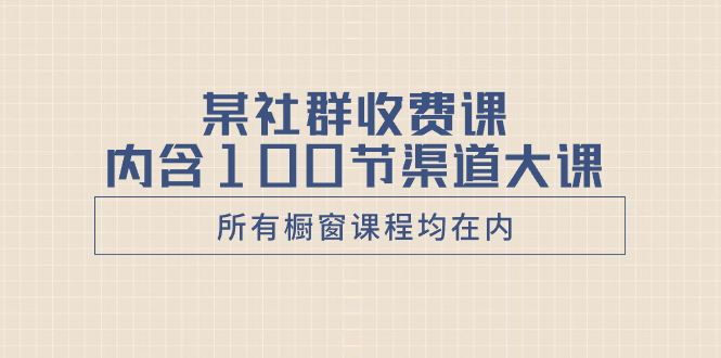 某社群收费课内含100节渠道大课(所有橱窗课程均在内)-司马网创基地