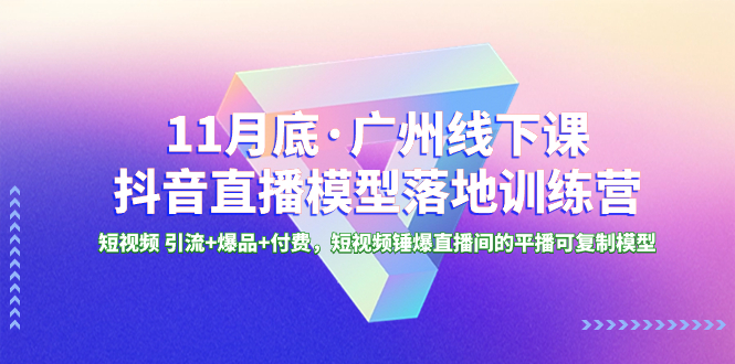 11月底·广州线下课抖音直播模型落地-特训营,短视频 引流+爆品+付费,短..-司马网创基地