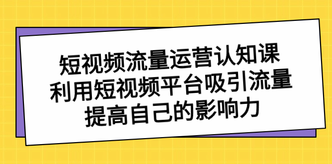 短视频流量-运营认知课,利用短视频平台吸引流量,提高自己的影响力-司马网创基地