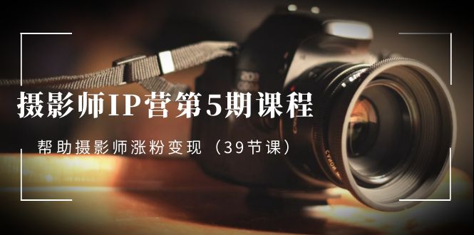 摄影师-IP营第5期课程,帮助摄影师涨粉变现(39节课)-司马网创基地