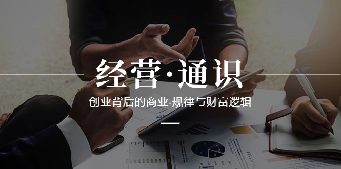 经营·通识,创业背后的商业·规律与财富逻辑(10节课)-司马网创基地