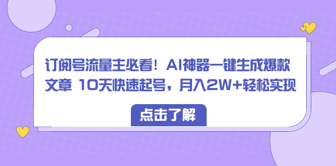 订阅号流量主必看!AI神器一键生成爆款文章 10天快速起号,月入2W+轻松实现-司马网创基地