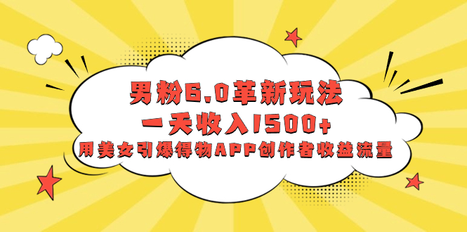 男粉6.0革新玩法,一天收入1500+,用美女引爆得物APP创作者收益流量-司马网创基地