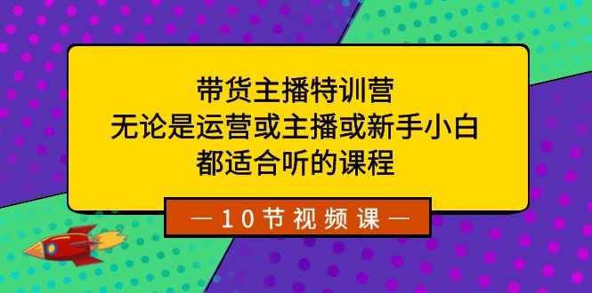带货主播特训营：无论是运营或主播或新手小白，都适合听的课程-司马网创基地