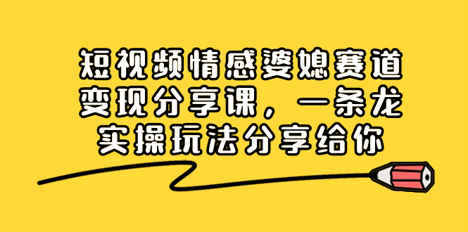 短视频情感婆媳赛道变现分享课,一条龙实操玩法分享给你-司马网创基地