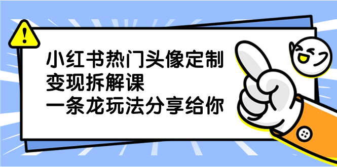 小红书热门头像定制变现拆解课,一条龙玩法分享给你-司马网创基地