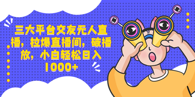 三大平台交友无人直播,拉爆直播间,破播放,小白轻松日入1000+-司马网创基地
