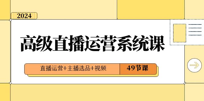 2024高级直播·运营系统课,直播运营+主播选品+视频(49节课)-司马网创基地