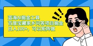 蓝海AI掘金工具百度宝藏家乡问答项目掘金，日入100+，可以矩阵做