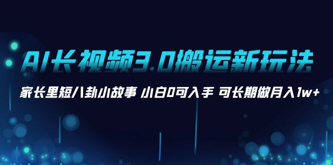 AI长视频3.0搬运新玩法 家长里短八卦小故事 小白0可入手 可长期做月入1w+-司马网创基地