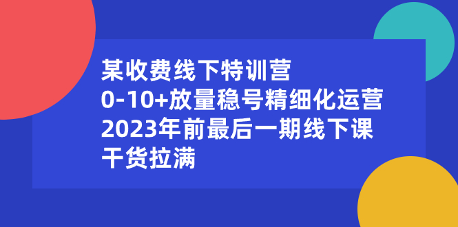 某收费线下特训营：0-10+放量稳号精细化运营，2023年前最后一期线下课-司马网创基地