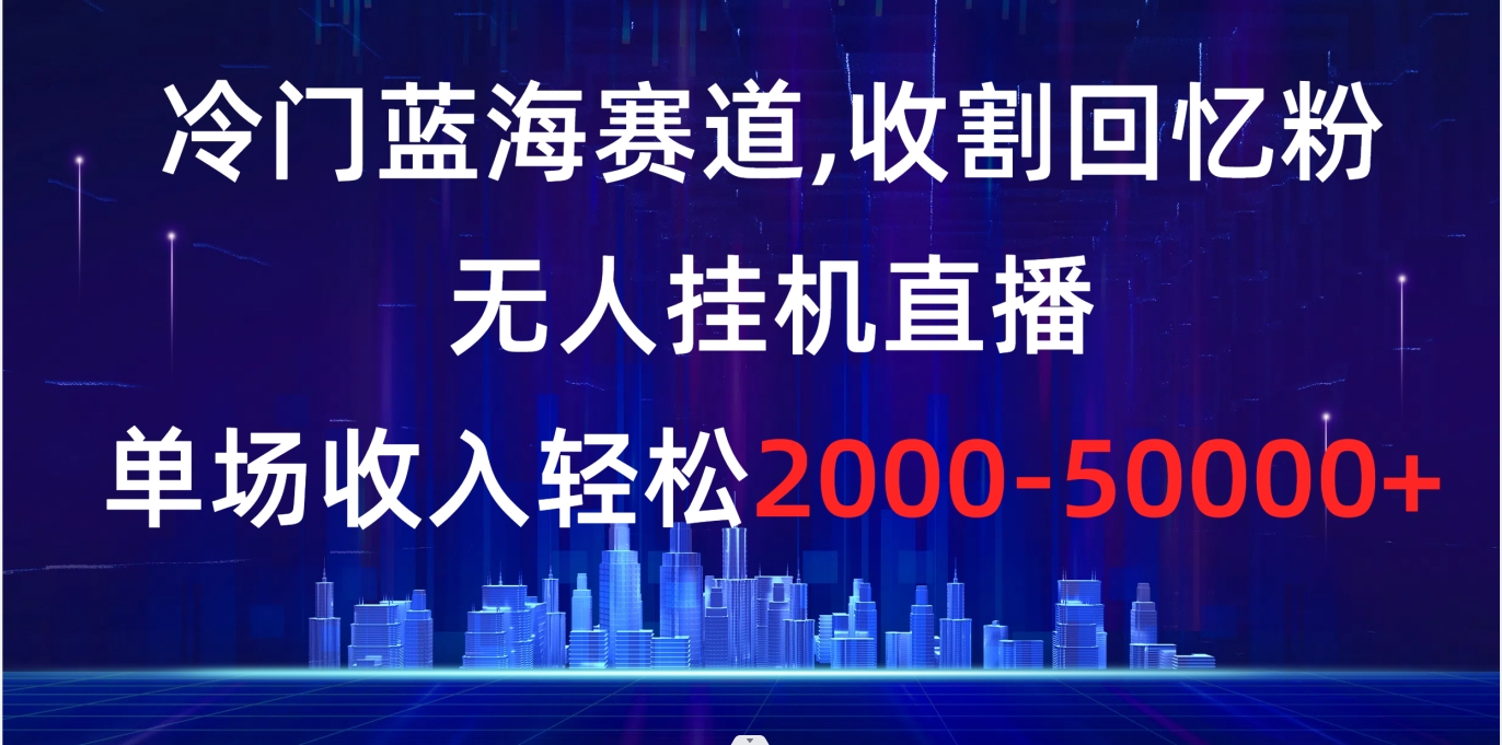冷门蓝海赛道,收割回忆粉,无人挂机直播,单场收入轻松2000-5w+-司马网创基地
