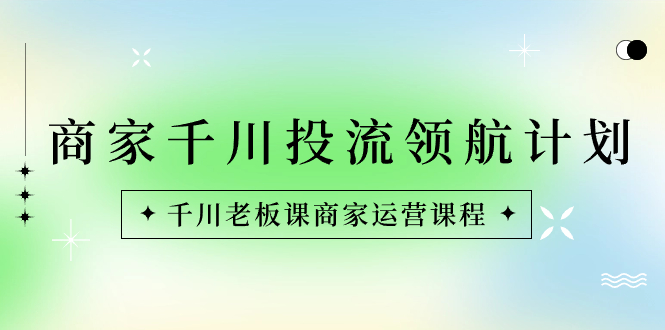 商家-千川投流 领航计划:千川老板课商家运营课程-司马网创基地