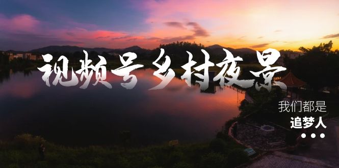 视频号乡村夜景治愈视频课程,一条龙实操玩法(教程+素材+软件)-司马网创基地