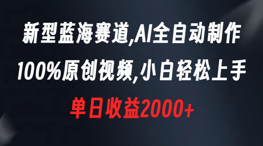 新型蓝海赛道,AI全自动制作,100%原创视频,小白轻松上手,单日收益2000+-司马网创基地
