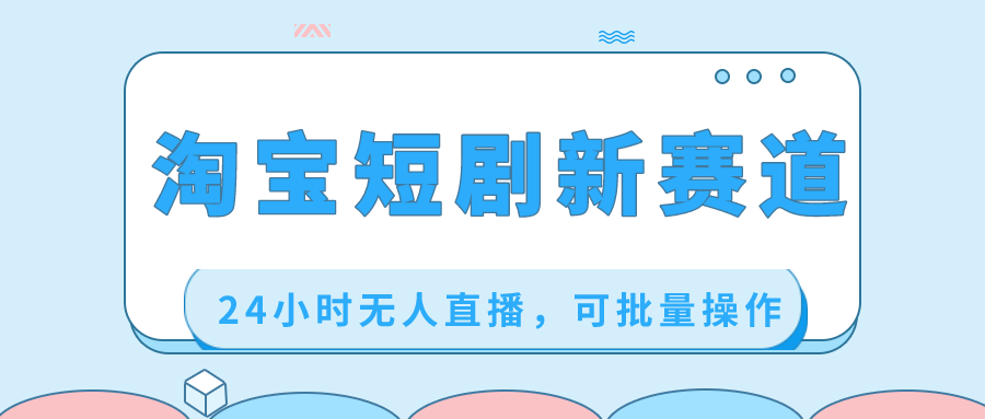 淘宝短剧新赛道，24小时无人直播，可批量操作-司马网创基地